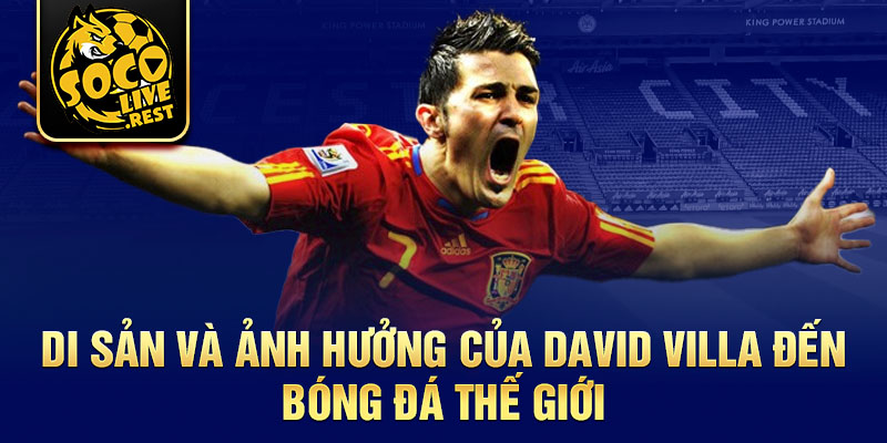 Di sản và ảnh hưởng của David Villa đến bóng đá thế giới