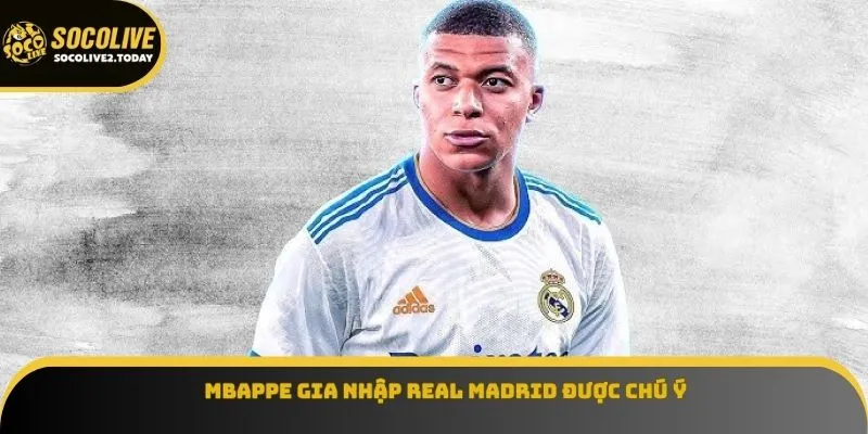 Mbappe gia nhập Real Madrid được chú ý