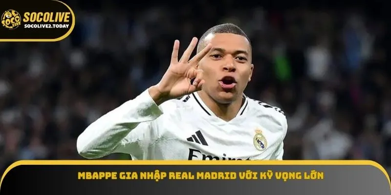 Mbappe gia nhập Real Madrid với kỳ vọng lớn