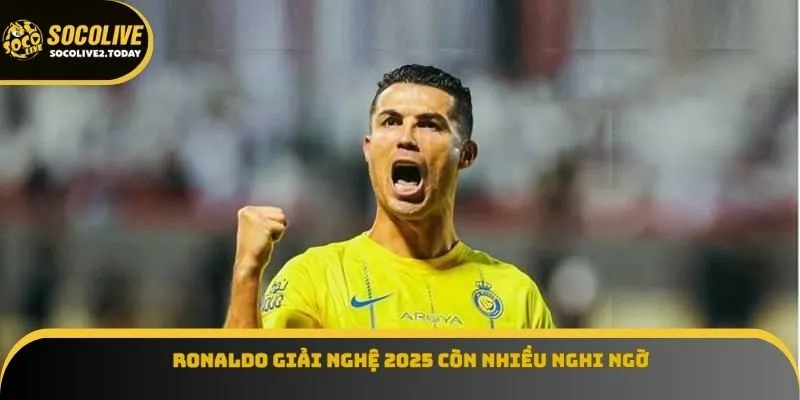 Ronaldo giải nghệ 2025 còn nhiều nghi ngờ